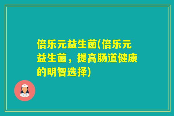 倍乐元益生菌(倍乐元益生菌，提高肠道健康的明智选择)