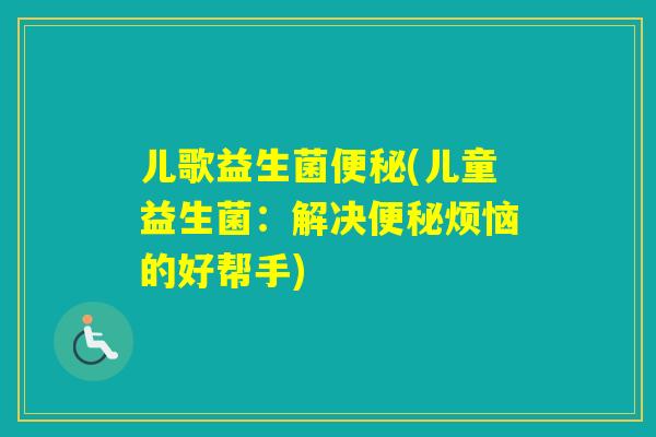儿歌益生菌(儿童益生菌：解决烦恼的好帮手)