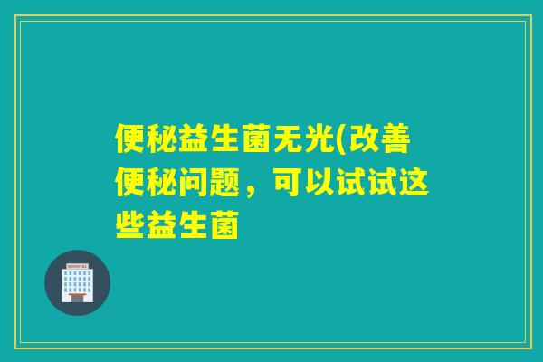 益生菌无光(改善问题，可以试试这些益生菌