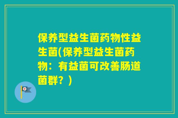 保养型益生菌性益生菌(保养型益生菌：有益菌可改善肠道菌群？)