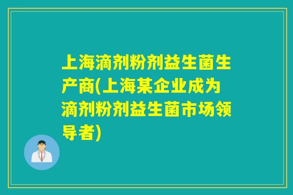 上海滴剂粉剂益生菌生产商(上海某企业成为滴剂粉剂益生菌市场领导者)