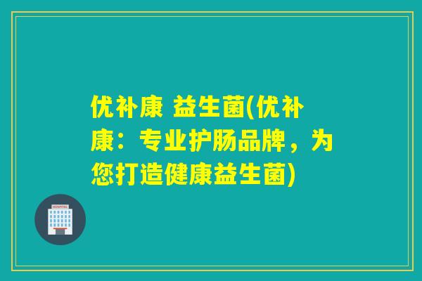 优补康 益生菌(优补康：专业护肠品牌，为您打造健康益生菌)