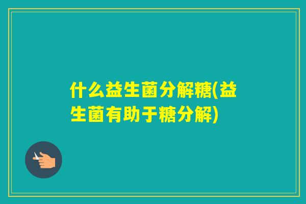 什么益生菌分解糖(益生菌有助于糖分解)