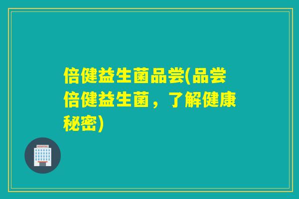 倍健益生菌品尝(品尝倍健益生菌，了解健康秘密)