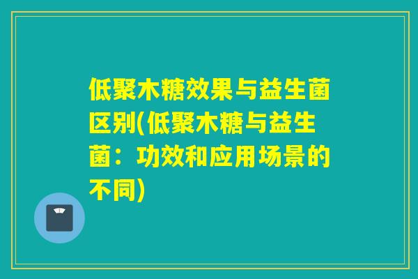 低聚木糖效果与益生菌区别(低聚木糖与益生菌：功效和应用场景的不同)
