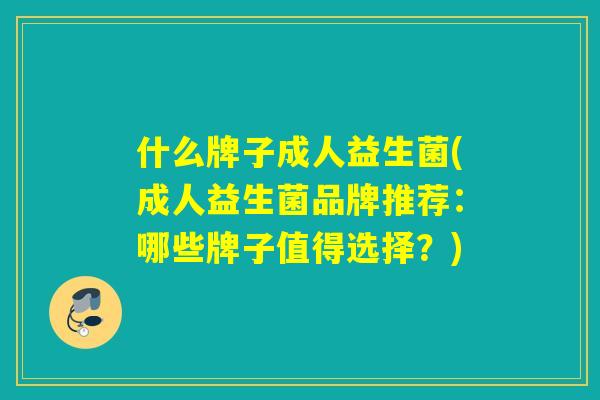 什么牌子成人益生菌(成人益生菌品牌推荐：哪些牌子值得选择？)