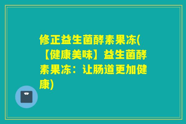 修正益生菌酵素果冻(【健康美味】益生菌酵素果冻：让肠道更加健康)