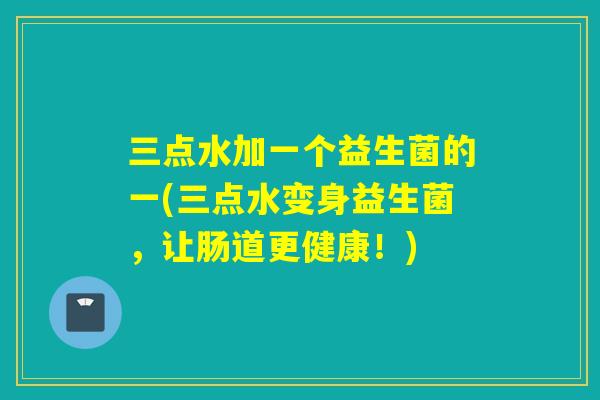 三点水加一个益生菌的一(三点水变身益生菌，让肠道更健康！)