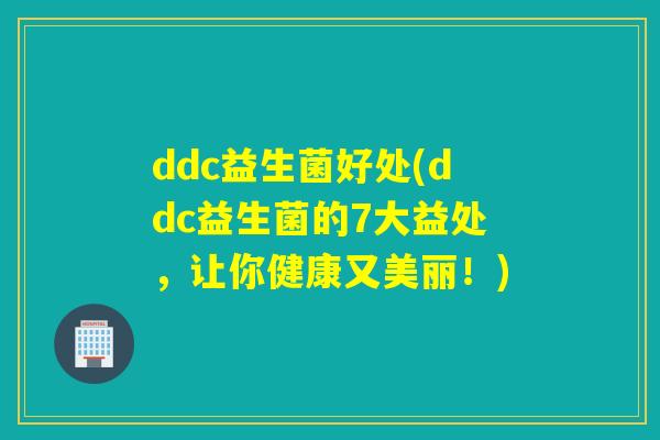 ddc益生菌好处(ddc益生菌的7大益处，让你健康又美丽！)