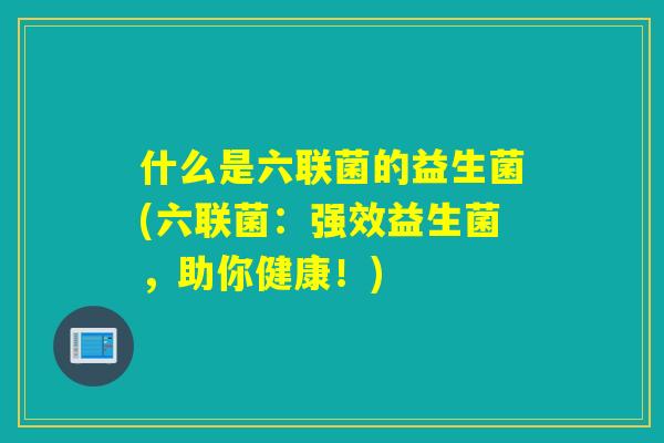什么是六联菌的益生菌(六联菌：强效益生菌，助你健康！)