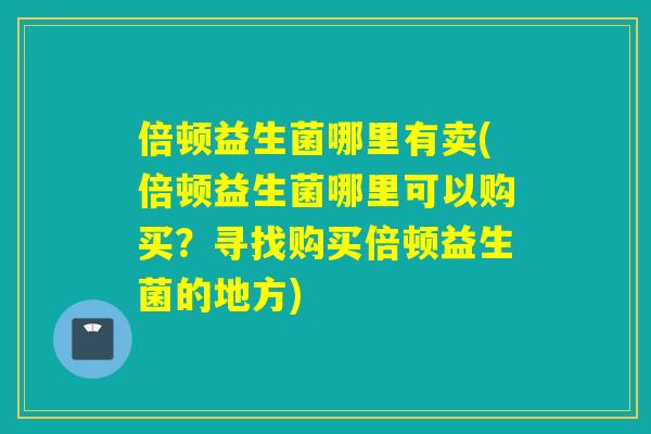 倍顿益生菌哪里有卖(倍顿益生菌哪里可以购买？寻找购买倍顿益生菌的地方)