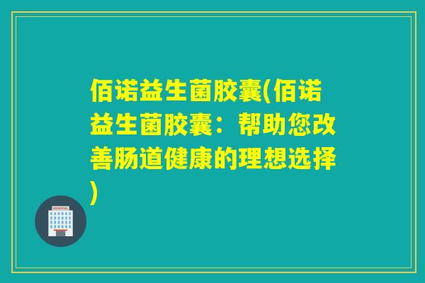 佰诺益生菌胶囊(佰诺益生菌胶囊：帮助您改善肠道健康的理想选择)
