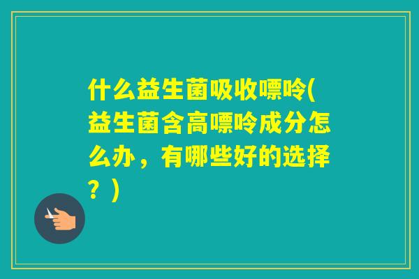 什么益生菌吸收嘌呤(益生菌含高嘌呤成分怎么办，有哪些好的选择？)