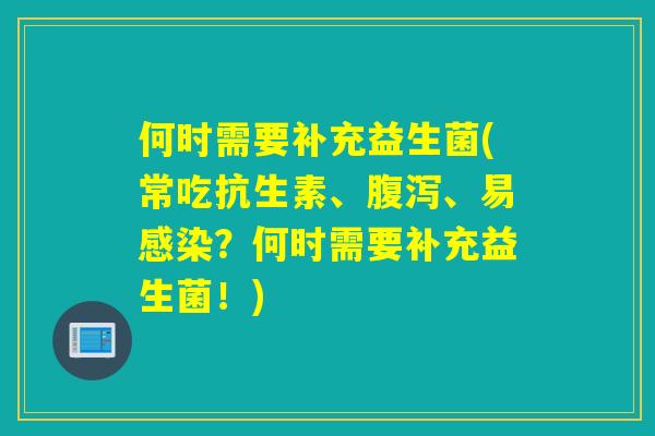 何时需要补充益生菌(常吃抗生素、、易？何时需要补充益生菌！)