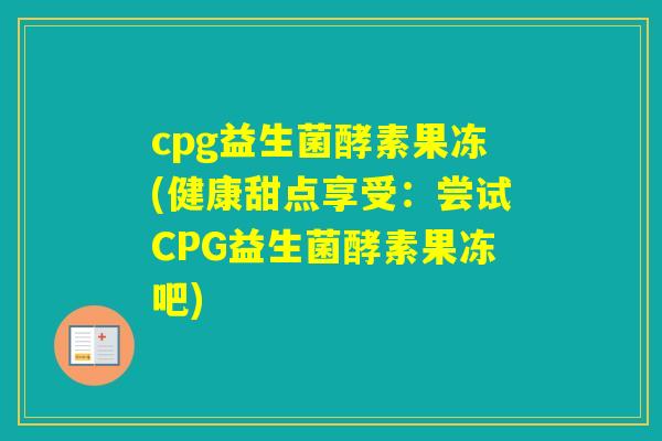 cpg益生菌酵素果冻(健康甜点享受：尝试CPG益生菌酵素果冻吧)