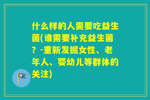 什么样的人需要吃益生菌(谁需要补充益生菌？-重新发掘女性、老年人、婴幼儿等群体的关注)