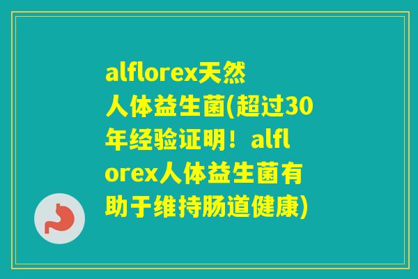 alflorex天然人体益生菌(超过30年经验证明！alflorex人体益生菌有助于维持肠道健康)