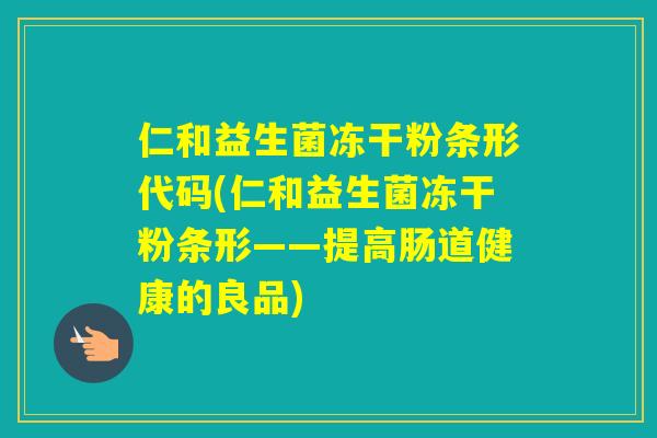仁和益生菌冻干粉条形代码(仁和益生菌冻干粉条形——提高肠道健康的良品)
