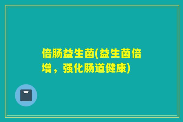 倍肠益生菌(益生菌倍增，强化肠道健康)