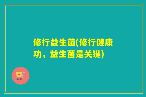 修行益生菌(修行健康功，益生菌是关键)