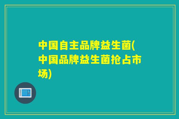 中国自主品牌益生菌(中国品牌益生菌抢占市场)