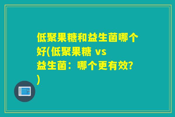 低聚果糖和益生菌哪个好(低聚果糖 vs 益生菌：哪个更有效？)