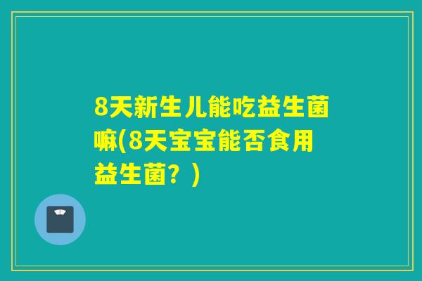 8天新生儿能吃益生菌嘛(8天宝宝能否食用益生菌？)