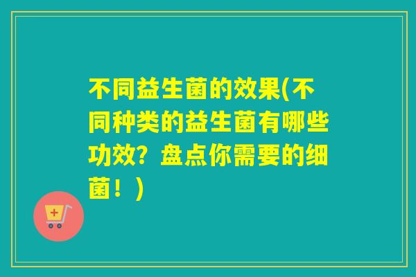 不同益生菌的效果(不同种类的益生菌有哪些功效？盘点你需要的！)