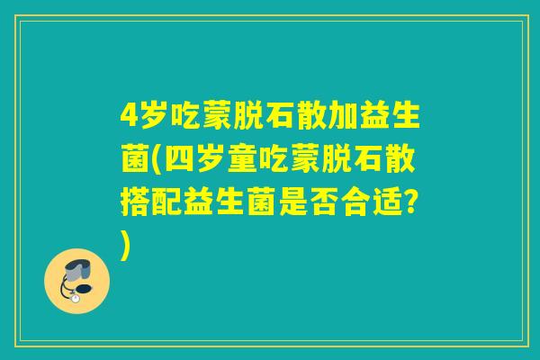 4岁吃蒙脱石散加益生菌(四岁童吃蒙脱石散搭配益生菌是否合适？)