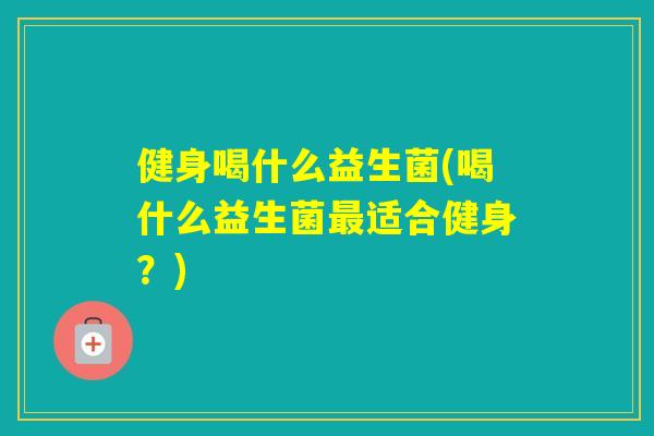 健身喝什么益生菌(喝什么益生菌适合健身？)