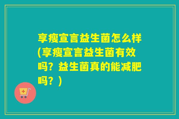 享瘦宣言益生菌怎么样(享瘦宣言益生菌有效吗？益生菌真的能吗？)