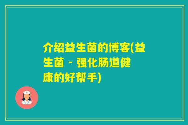 介绍益生菌的博客(益生菌 - 强化肠道健康的好帮手)
