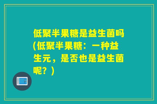 低聚半果糖是益生菌吗(低聚半果糖：一种益生元，是否也是益生菌呢？)