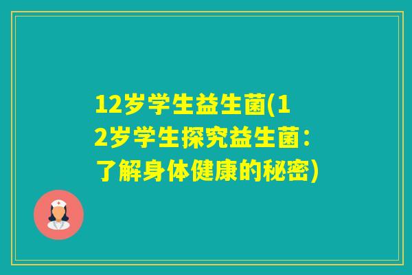 12岁学生益生菌(12岁学生探究益生菌：了解身体健康的秘密)