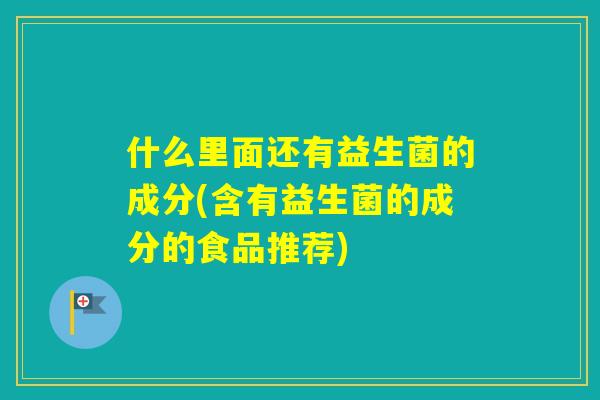 什么里面还有益生菌的成分(含有益生菌的成分的食品推荐)