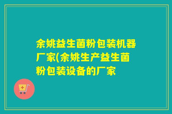 余姚益生菌粉包装机器厂家(余姚生产益生菌粉包装设备的厂家