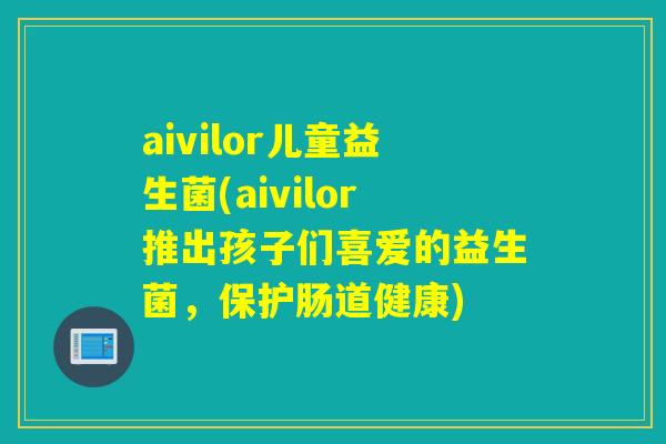aivilor儿童益生菌(aivilor推出孩子们喜爱的益生菌，保护肠道健康)