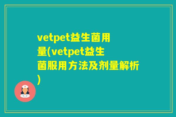 vetpet益生菌用量(vetpet益生菌服用方法及剂量解析)