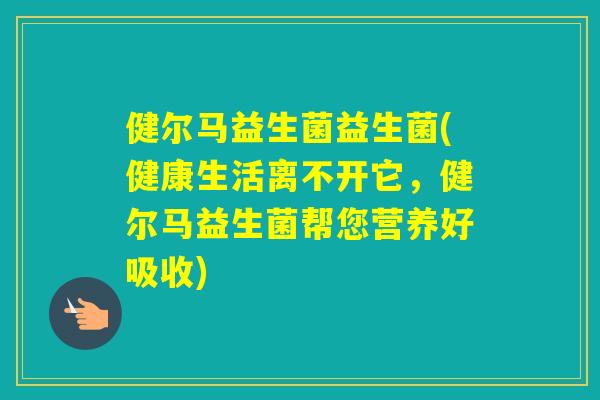 健尔马益生菌益生菌(健康生活离不开它，健尔马益生菌帮您营养好吸收)