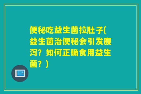 吃益生菌拉肚子(益生菌会引发？如何正确食用益生菌？)