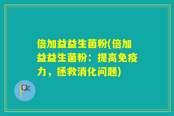 倍加益益生菌粉(倍加益益生菌粉：提高力，拯救消化问题)