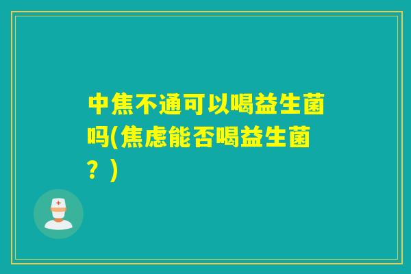 中焦不通可以喝益生菌吗(能否喝益生菌？)