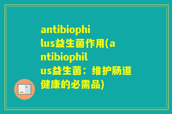 antibiophilus益生菌作用(antibiophilus益生菌：维护肠道健康的必需品)
