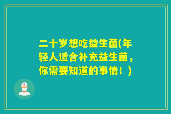 二十岁想吃益生菌(年轻人适合补充益生菌，你需要知道的事情！)