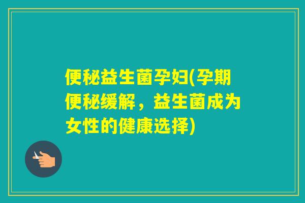 益生菌孕妇(孕期缓解，益生菌成为女性的健康选择)