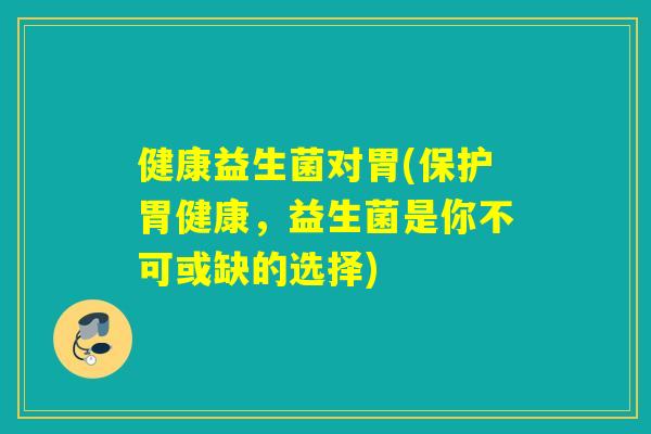 健康益生菌对胃(保护胃健康，益生菌是你不可或缺的选择)