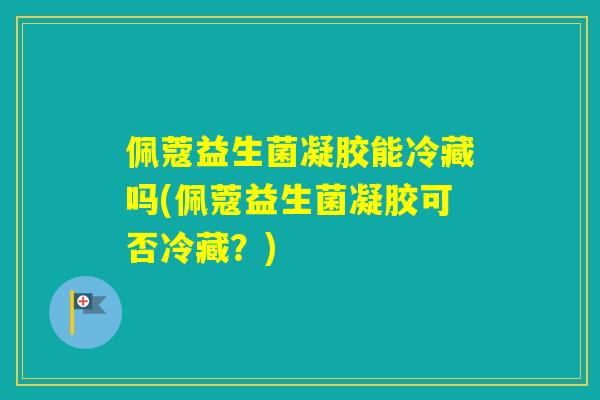 佩蔻益生菌凝胶能冷藏吗(佩蔻益生菌凝胶可否冷藏？)