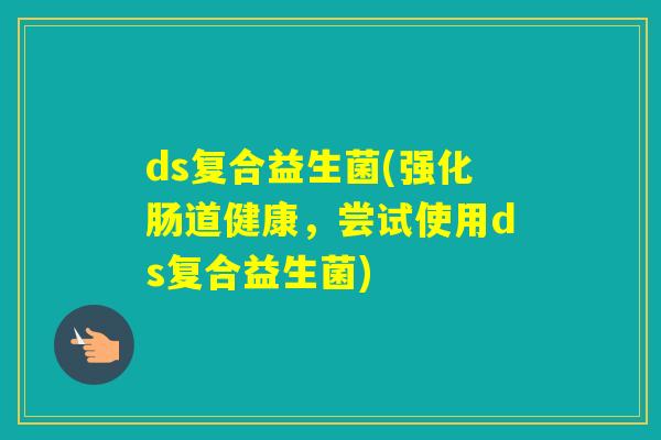 ds复合益生菌(强化肠道健康，尝试使用ds复合益生菌)