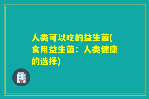人类可以吃的益生菌(食用益生菌：人类健康的选择)