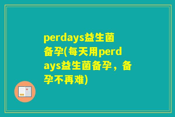 perdays益生菌备孕(每天用perdays益生菌备孕，备孕不再难)